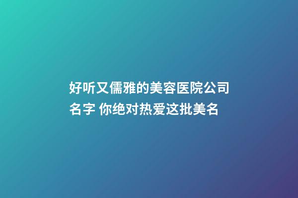 好听又儒雅的美容医院公司名字 你绝对热爱这批美名-第1张-公司起名-玄机派
